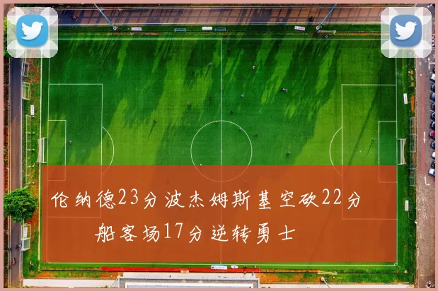 伦纳德23分波杰姆斯基空砍22分 快船客场17分逆转勇士