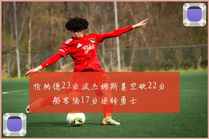 伦纳德23分波杰姆斯基空砍22分 快船客场17分逆转勇士