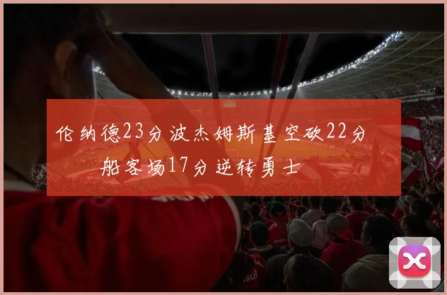 伦纳德23分波杰姆斯基空砍22分 快船客场17分逆转勇士
