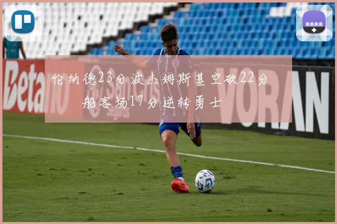 伦纳德23分波杰姆斯基空砍22分 快船客场17分逆转勇士