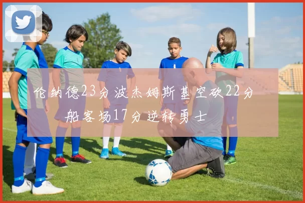 伦纳德23分波杰姆斯基空砍22分 快船客场17分逆转勇士