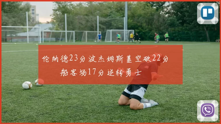 伦纳德23分波杰姆斯基空砍22分 快船客场17分逆转勇士