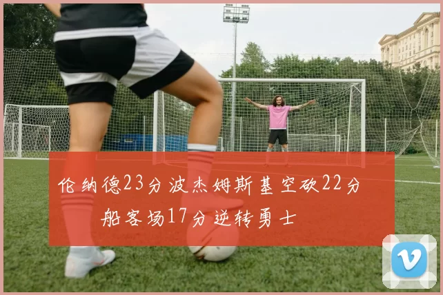 伦纳德23分波杰姆斯基空砍22分 快船客场17分逆转勇士