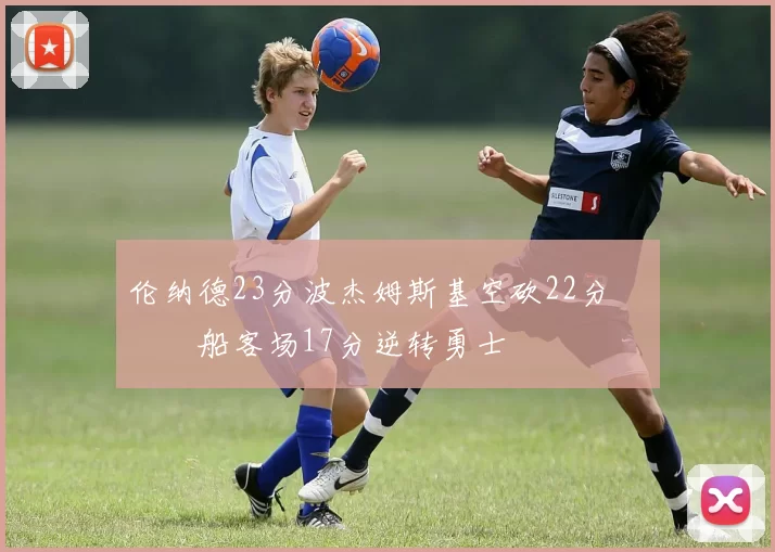 伦纳德23分波杰姆斯基空砍22分 快船客场17分逆转勇士