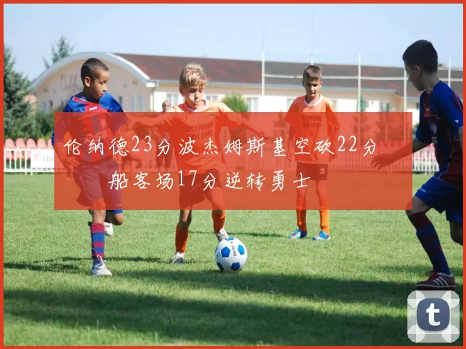 伦纳德23分波杰姆斯基空砍22分 快船客场17分逆转勇士