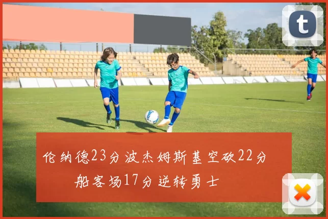 伦纳德23分波杰姆斯基空砍22分 快船客场17分逆转勇士