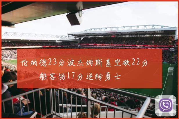 伦纳德23分波杰姆斯基空砍22分 快船客场17分逆转勇士
