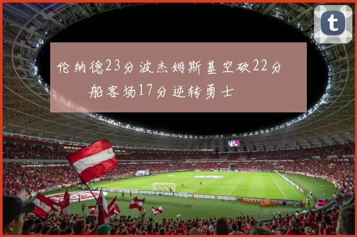 伦纳德23分波杰姆斯基空砍22分 快船客场17分逆转勇士