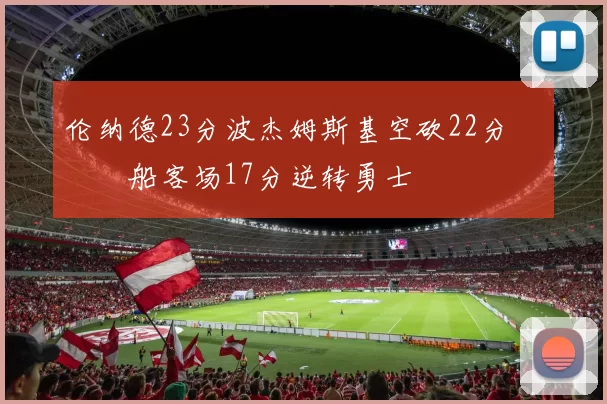 伦纳德23分波杰姆斯基空砍22分 快船客场17分逆转勇士