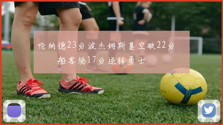 伦纳德23分波杰姆斯基空砍22分 快船客场17分逆转勇士