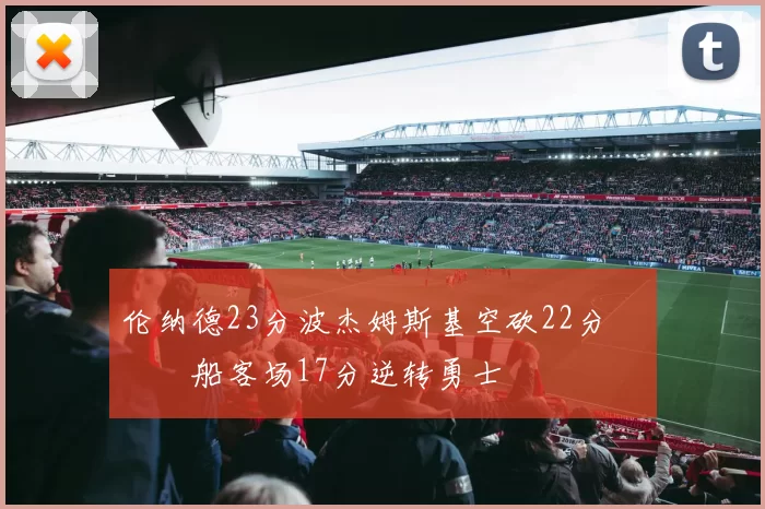 伦纳德23分波杰姆斯基空砍22分 快船客场17分逆转勇士