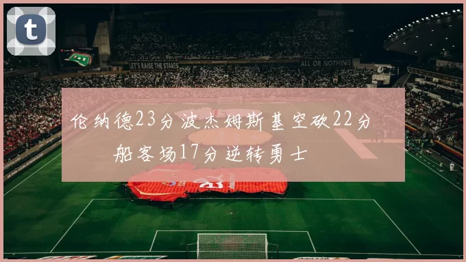 伦纳德23分波杰姆斯基空砍22分 快船客场17分逆转勇士