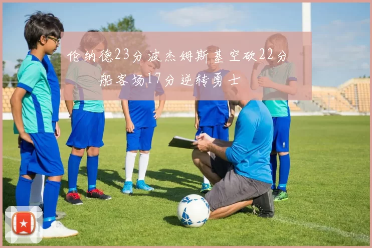 伦纳德23分波杰姆斯基空砍22分 快船客场17分逆转勇士