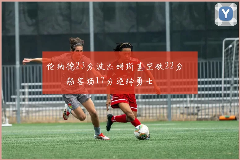 伦纳德23分波杰姆斯基空砍22分 快船客场17分逆转勇士