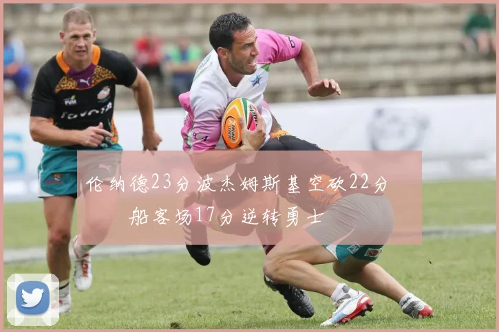 伦纳德23分波杰姆斯基空砍22分 快船客场17分逆转勇士