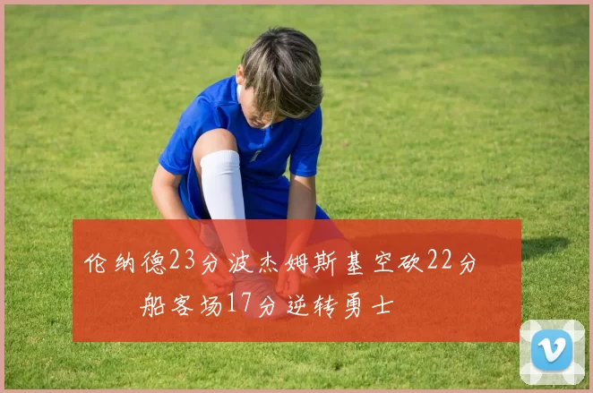 伦纳德23分波杰姆斯基空砍22分 快船客场17分逆转勇士