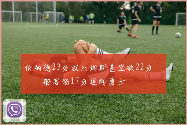 伦纳德23分波杰姆斯基空砍22分 快船客场17分逆转勇士