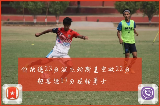 伦纳德23分波杰姆斯基空砍22分 快船客场17分逆转勇士