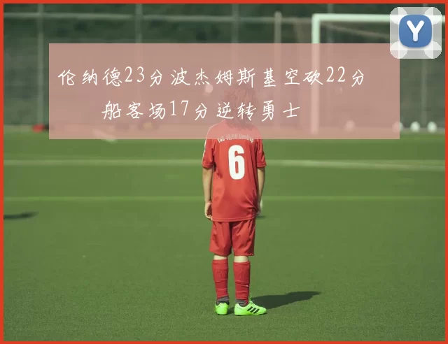 伦纳德23分波杰姆斯基空砍22分 快船客场17分逆转勇士