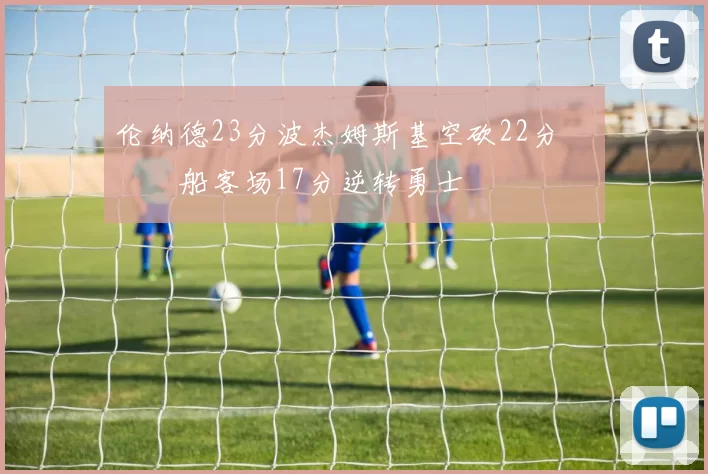 伦纳德23分波杰姆斯基空砍22分 快船客场17分逆转勇士