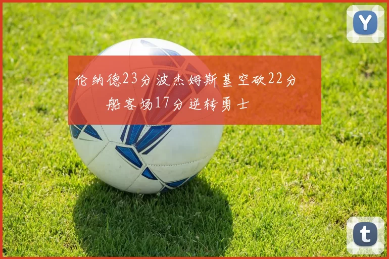 伦纳德23分波杰姆斯基空砍22分 快船客场17分逆转勇士