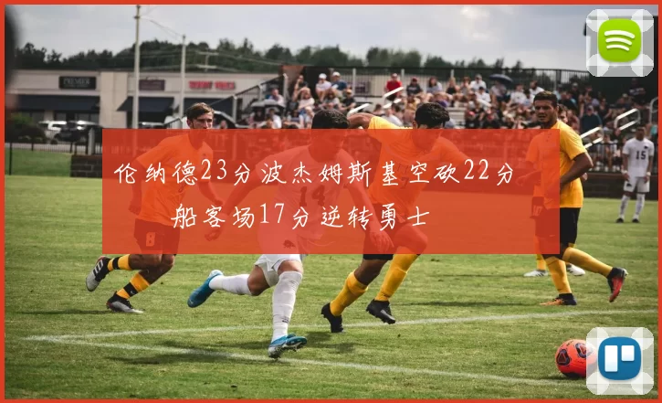 伦纳德23分波杰姆斯基空砍22分 快船客场17分逆转勇士