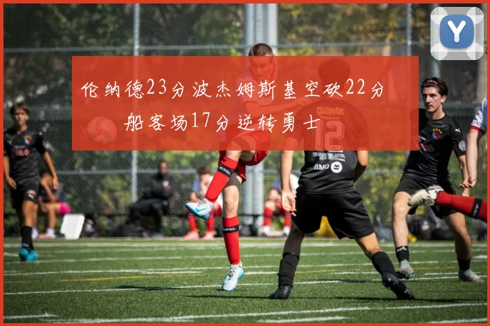 伦纳德23分波杰姆斯基空砍22分 快船客场17分逆转勇士