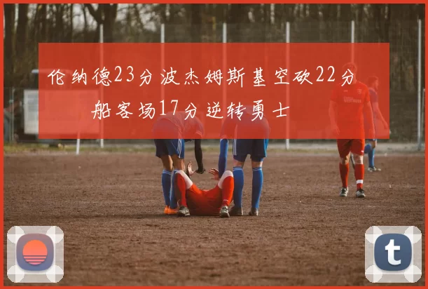 伦纳德23分波杰姆斯基空砍22分 快船客场17分逆转勇士