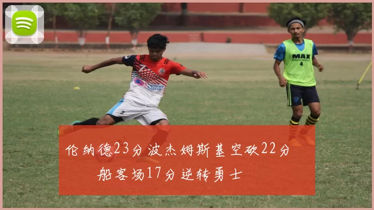 伦纳德23分波杰姆斯基空砍22分 快船客场17分逆转勇士