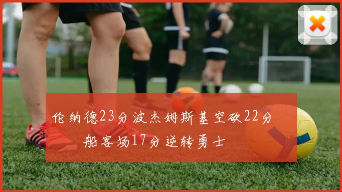 伦纳德23分波杰姆斯基空砍22分 快船客场17分逆转勇士