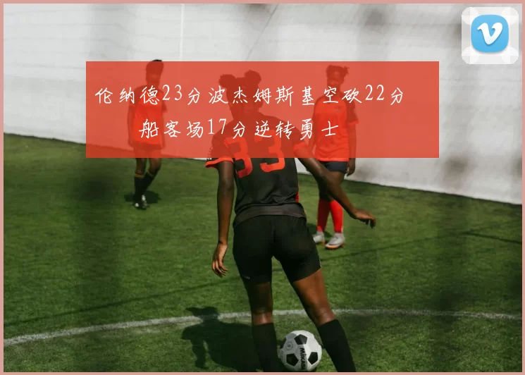 伦纳德23分波杰姆斯基空砍22分 快船客场17分逆转勇士