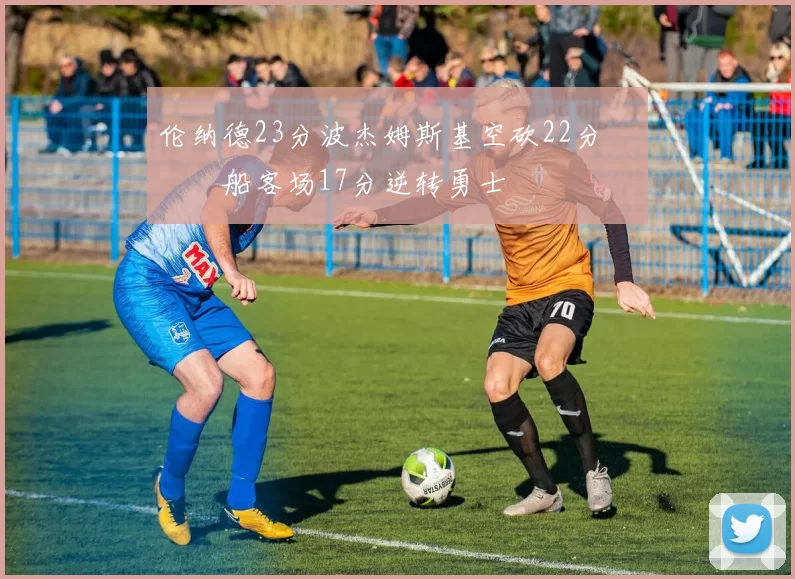 伦纳德23分波杰姆斯基空砍22分 快船客场17分逆转勇士