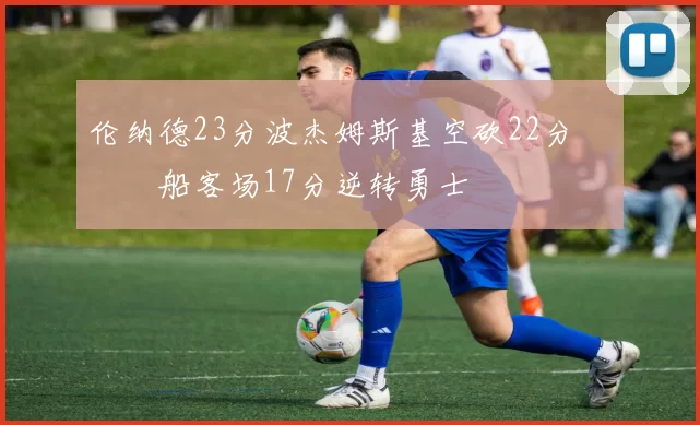 伦纳德23分波杰姆斯基空砍22分 快船客场17分逆转勇士