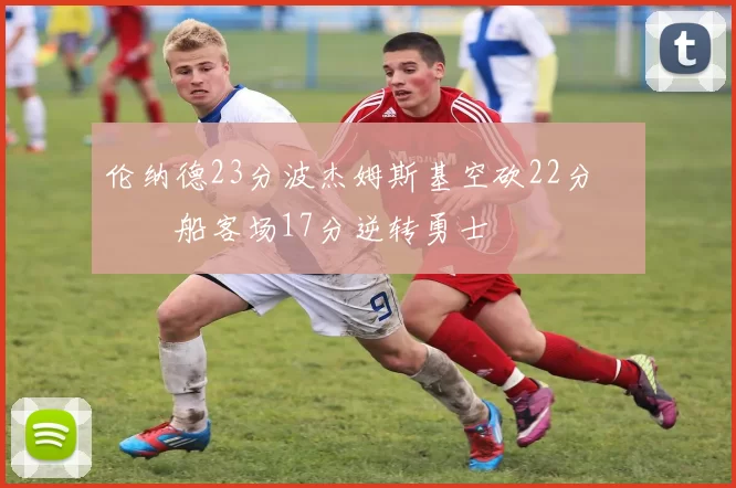 伦纳德23分波杰姆斯基空砍22分 快船客场17分逆转勇士