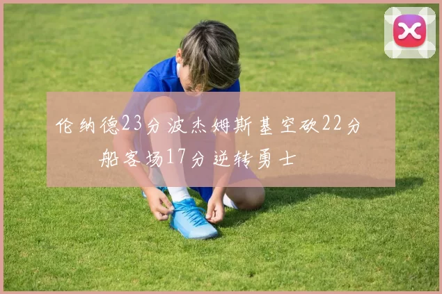 伦纳德23分波杰姆斯基空砍22分 快船客场17分逆转勇士