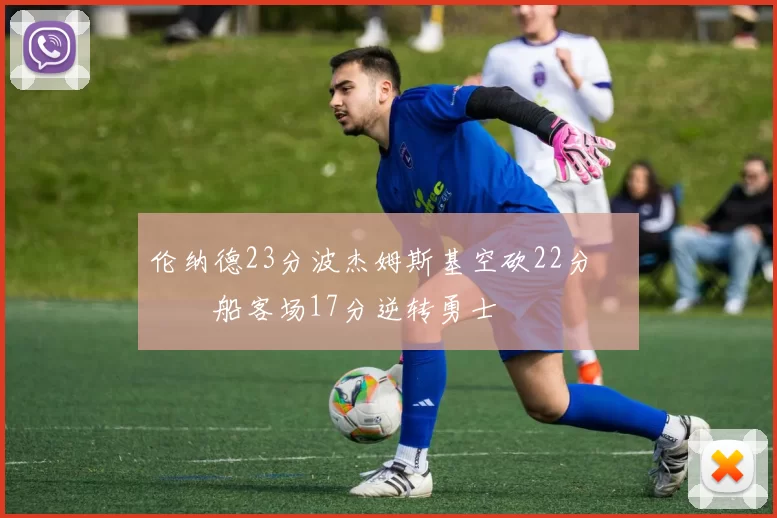 伦纳德23分波杰姆斯基空砍22分 快船客场17分逆转勇士