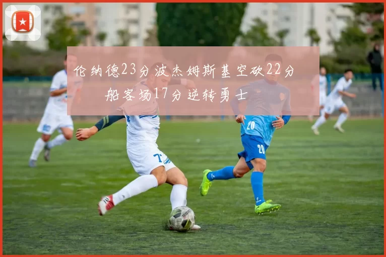 伦纳德23分波杰姆斯基空砍22分 快船客场17分逆转勇士