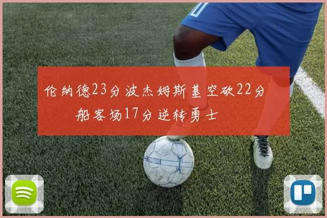伦纳德23分波杰姆斯基空砍22分 快船客场17分逆转勇士