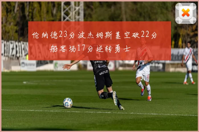 伦纳德23分波杰姆斯基空砍22分 快船客场17分逆转勇士