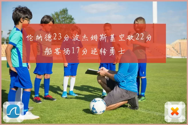 伦纳德23分波杰姆斯基空砍22分 快船客场17分逆转勇士