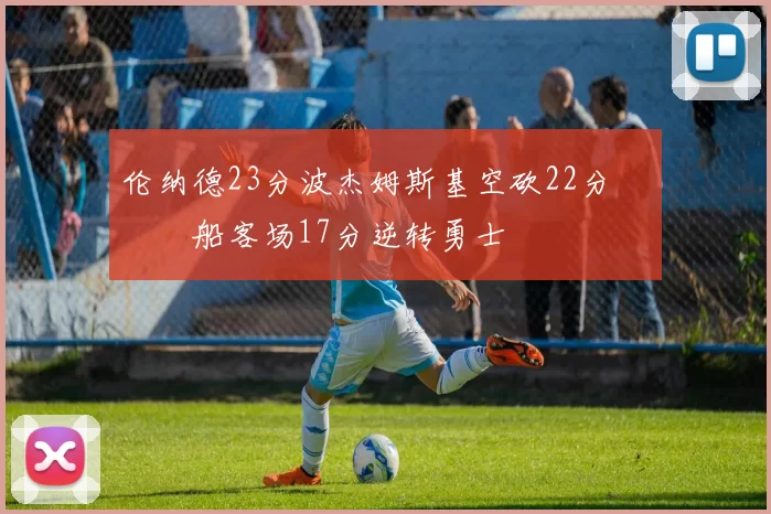 伦纳德23分波杰姆斯基空砍22分 快船客场17分逆转勇士