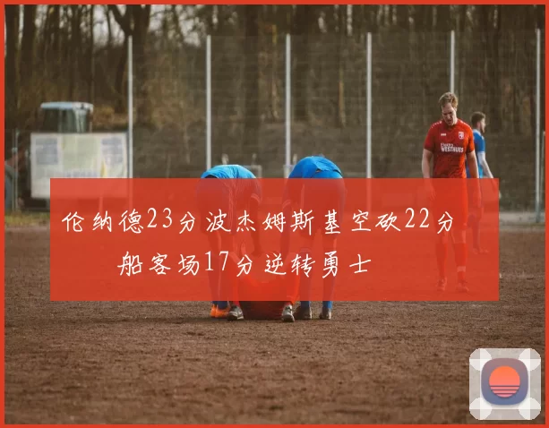 伦纳德23分波杰姆斯基空砍22分 快船客场17分逆转勇士