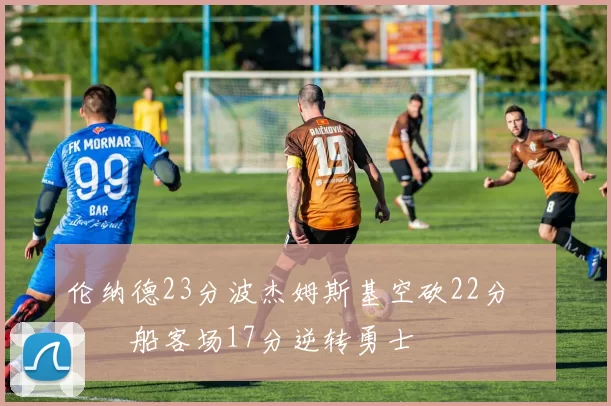 伦纳德23分波杰姆斯基空砍22分 快船客场17分逆转勇士