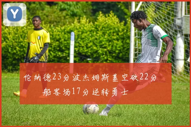 伦纳德23分波杰姆斯基空砍22分 快船客场17分逆转勇士