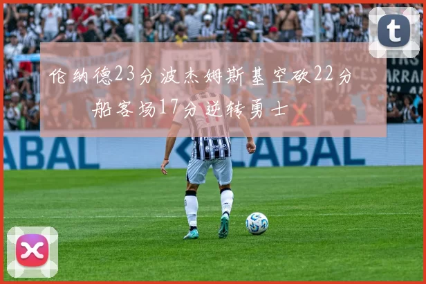 伦纳德23分波杰姆斯基空砍22分 快船客场17分逆转勇士