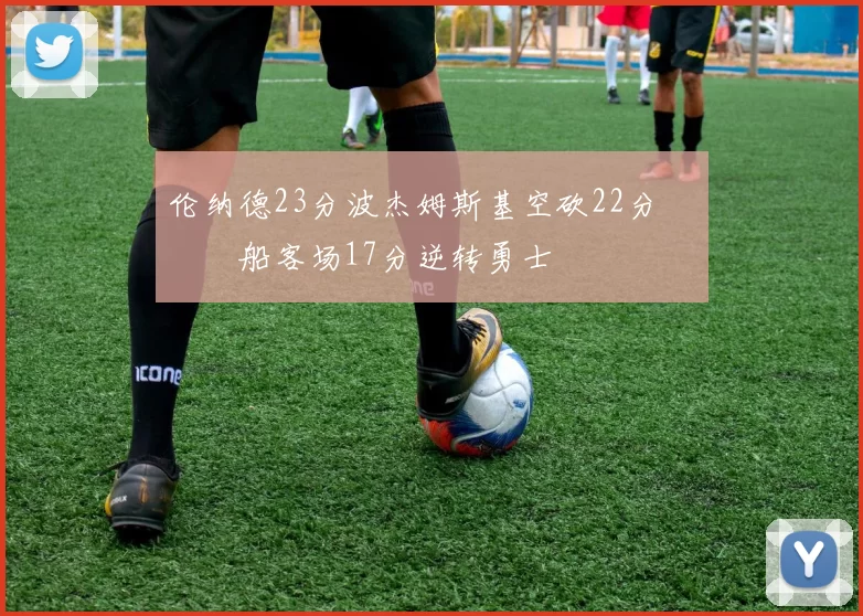 伦纳德23分波杰姆斯基空砍22分 快船客场17分逆转勇士