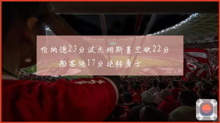 伦纳德23分波杰姆斯基空砍22分 快船客场17分逆转勇士