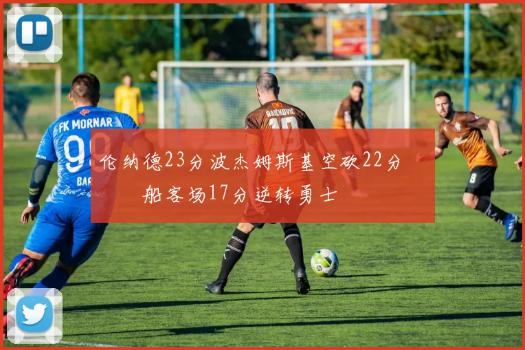 伦纳德23分波杰姆斯基空砍22分 快船客场17分逆转勇士