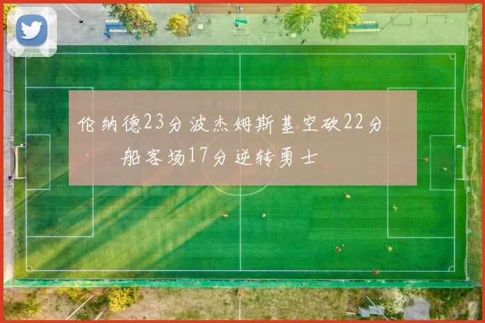 伦纳德23分波杰姆斯基空砍22分 快船客场17分逆转勇士