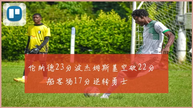 伦纳德23分波杰姆斯基空砍22分 快船客场17分逆转勇士